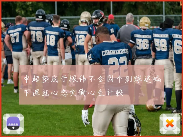 中超垫底于根伟不会因个别球迷喊下课就心态失衡心生计较