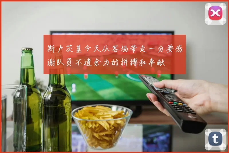 斯卢茨基今天从客场带走一分要感谢队员不遗余力的拼搏和奉献