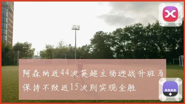 阿森纳近44次英超主场迎战升班马保持不败近15次则实现全胜